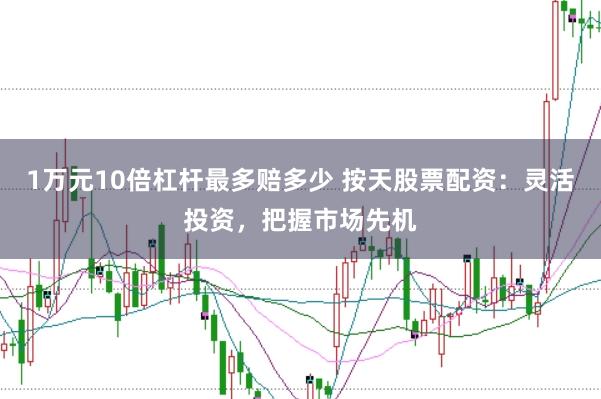 1万元10倍杠杆最多赔多少 按天股票配资：灵活投资，把握市场先机