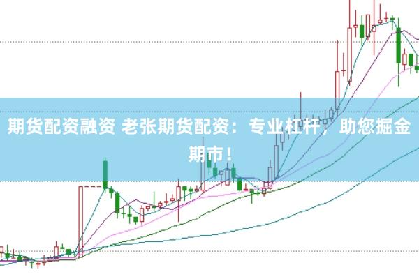 期货配资融资 老张期货配资：专业杠杆，助您掘金期市！