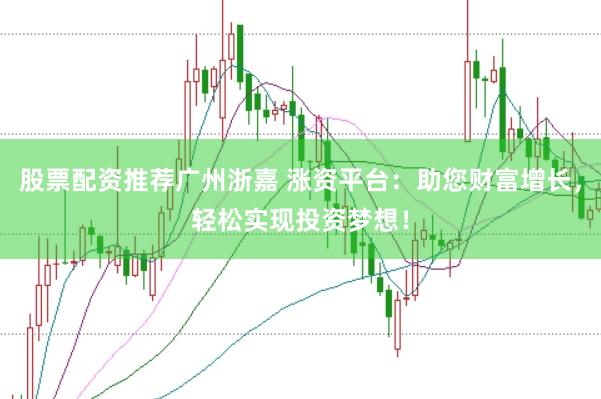 股票配资推荐广州浙嘉 涨资平台：助您财富增长，轻松实现投资梦想！