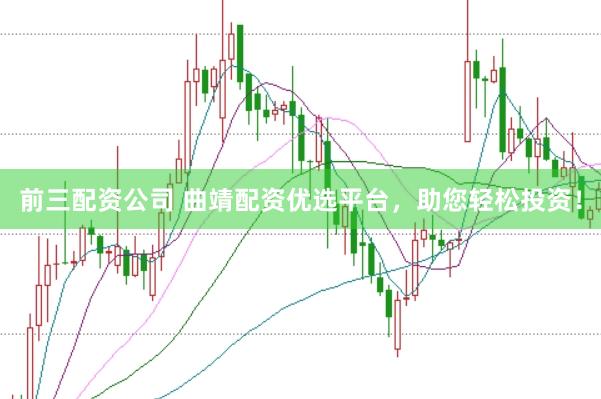 前三配资公司 曲靖配资优选平台，助您轻松投资！