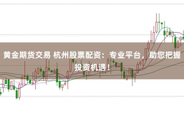 黄金期货交易 杭州股票配资：专业平台，助您把握投资机遇！
