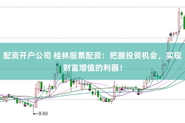 配资开户公司 桂林股票配资：把握投资机会，实现财富增值的利器！