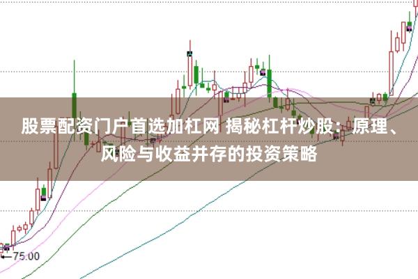 股票配资门户首选加杠网 揭秘杠杆炒股：原理、风险与收益并存的投资策略