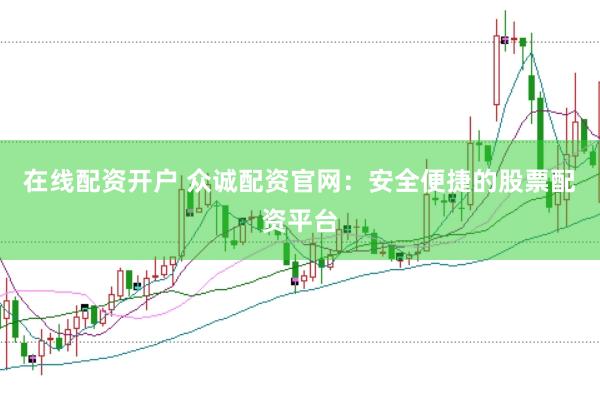 在线配资开户 众诚配资官网：安全便捷的股票配资平台