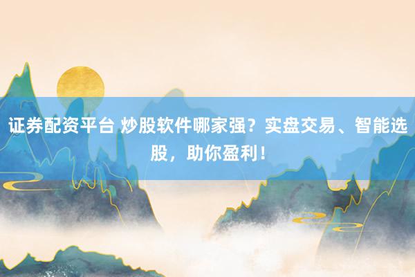 证券配资平台 炒股软件哪家强？实盘交易、智能选股，助你盈利！