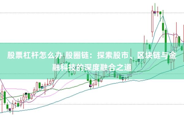 股票杠杆怎么办 股圈链：探索股市、区块链与金融科技的深度融合之道