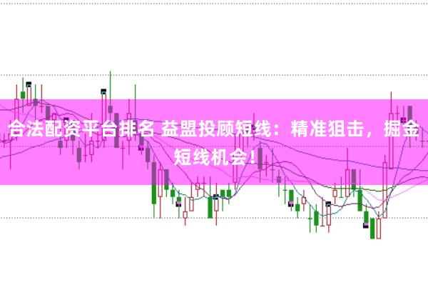 合法配资平台排名 益盟投顾短线：精准狙击，掘金短线机会！