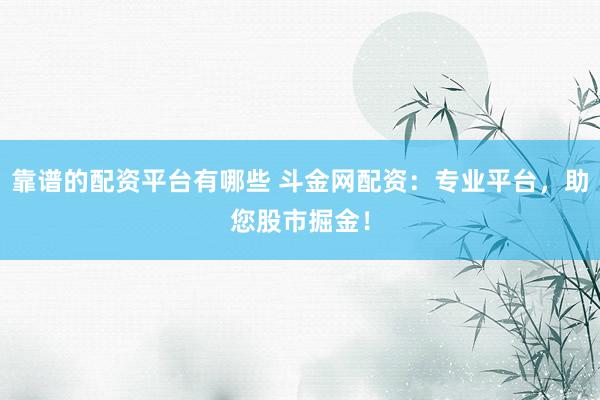 靠谱的配资平台有哪些 斗金网配资：专业平台，助您股市掘金！