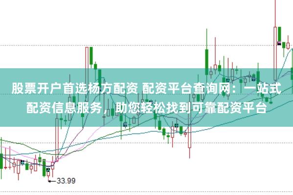 股票开户首选杨方配资 配资平台查询网：一站式配资信息服务，助您轻松找到可靠配资平台
