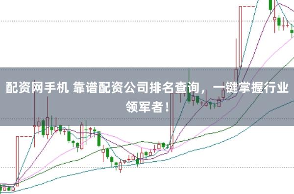 配资网手机 靠谱配资公司排名查询，一键掌握行业领军者！