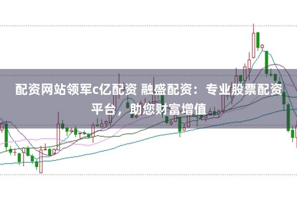 配资网站领军c亿配资 融盛配资：专业股票配资平台，助您财富增值