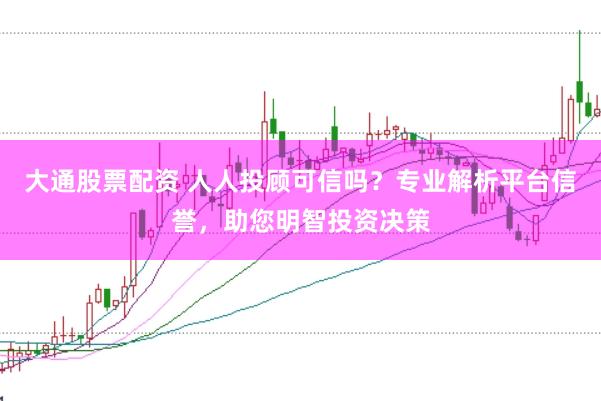 大通股票配资 人人投顾可信吗？专业解析平台信誉，助您明智投资决策