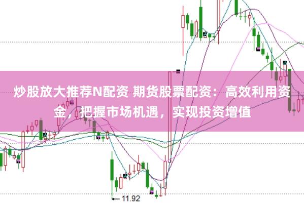 炒股放大推荐N配资 期货股票配资：高效利用资金，把握市场机遇，实现投资增值