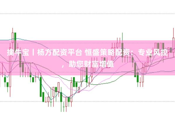 擒牛宝丨杨方配资平台 恒盛策略配资：专业风控，助您财富增值