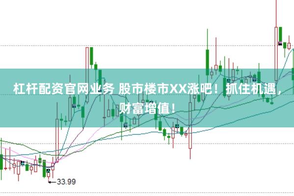 杠杆配资官网业务 股市楼市XX涨吧！抓住机遇，财富增值！