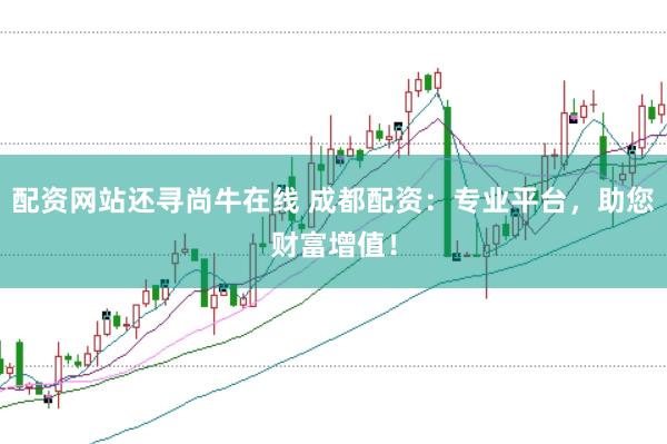 配资网站还寻尚牛在线 成都配资：专业平台，助您财富增值！