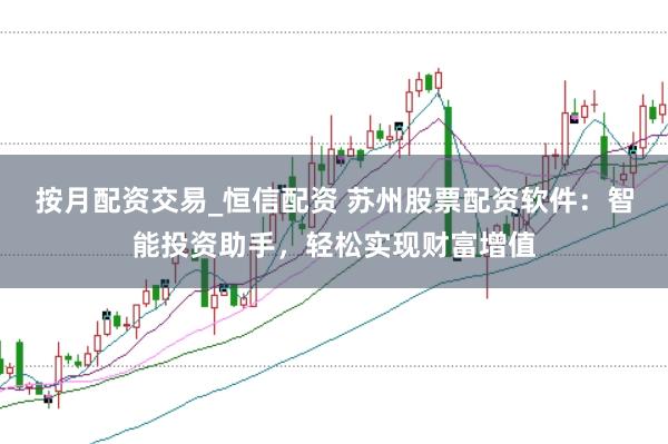 按月配资交易_恒信配资 苏州股票配资软件：智能投资助手，轻松实现财富增值