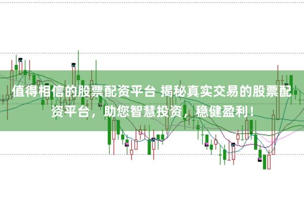 值得相信的股票配资平台 揭秘真实交易的股票配资平台，助您智慧投资，稳健盈利！