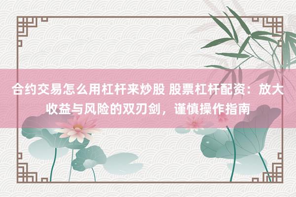 合约交易怎么用杠杆来炒股 股票杠杆配资：放大收益与风险的双刃剑，谨慎操作指南