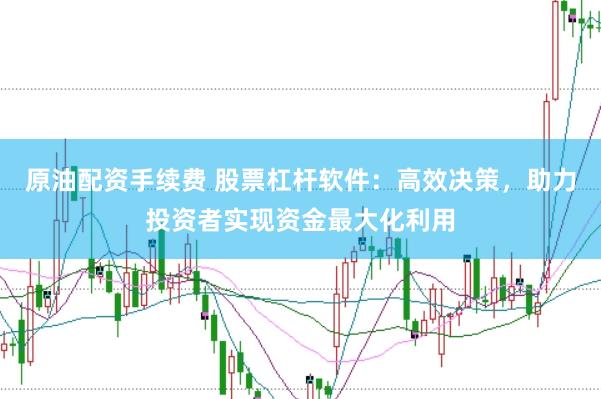 原油配资手续费 股票杠杆软件：高效决策，助力投资者实现资金最大化利用