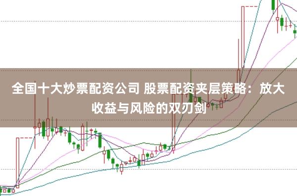 全国十大炒票配资公司 股票配资夹层策略：放大收益与风险的双刃剑