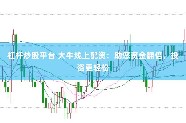 杠杆炒股平台 大牛线上配资：助您资金翻倍，投资更轻松