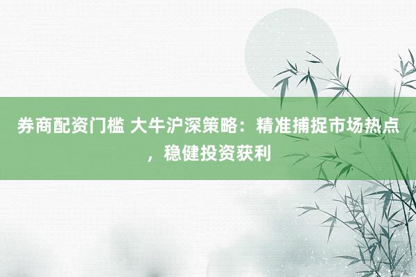 券商配资门槛 大牛沪深策略：精准捕捉市场热点，稳健投资获利