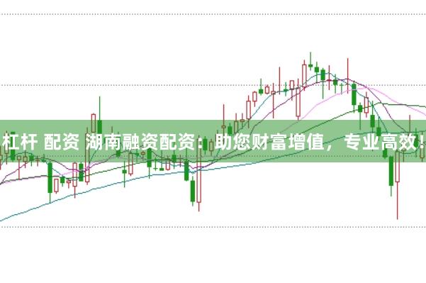 杠杆 配资 湖南融资配资：助您财富增值，专业高效！
