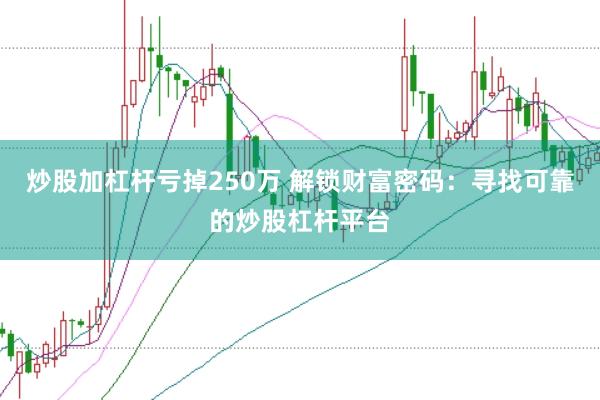 炒股加杠杆亏掉250万 解锁财富密码：寻找可靠的炒股杠杆平台