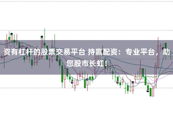 资有杠杆的股票交易平台 持赢配资：专业平台，助您股市长虹！
