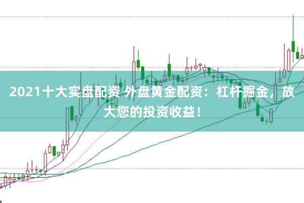 2021十大实盘配资 外盘黄金配资：杠杆掘金，放大您的投资收益！