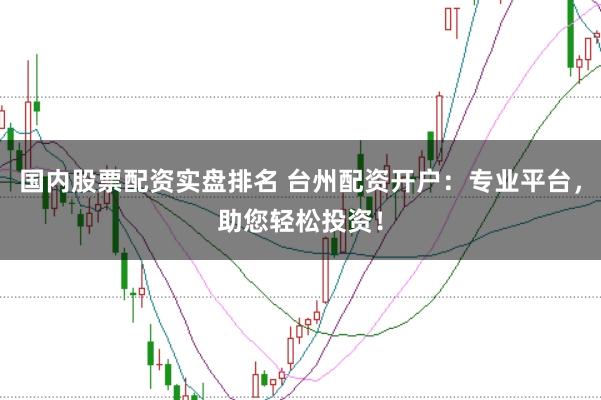 国内股票配资实盘排名 台州配资开户：专业平台，助您轻松投资！