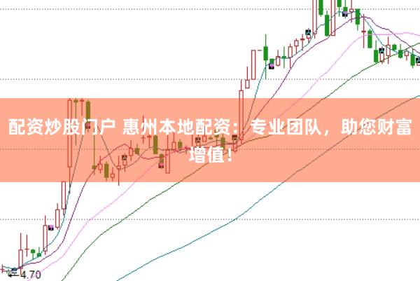 配资炒股门户 惠州本地配资：专业团队，助您财富增值！