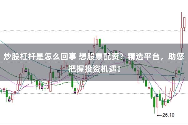 炒股杠杆是怎么回事 想股票配资？精选平台，助您把握投资机遇！