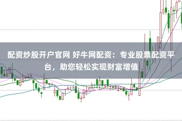 配资炒股开户官网 好牛网配资：专业股票配资平台，助您轻松实现财富增值