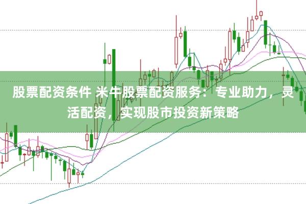 股票配资条件 米牛股票配资服务：专业助力，灵活配资，实现股市投资新策略
