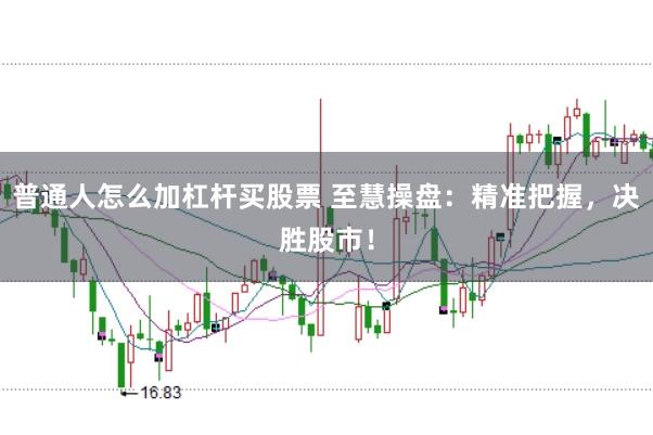 普通人怎么加杠杆买股票 至慧操盘：精准把握，决胜股市！