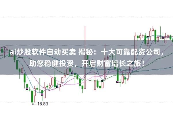 ai炒股软件自动买卖 揭秘：十大可靠配资公司，助您稳健投资，开启财富增长之旅！