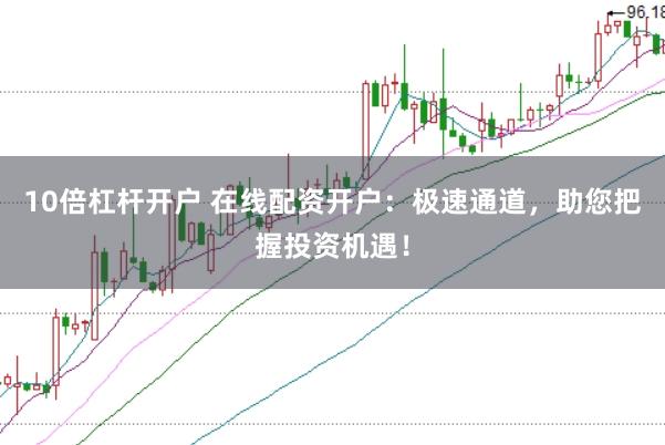 10倍杠杆开户 在线配资开户：极速通道，助您把握投资机遇！