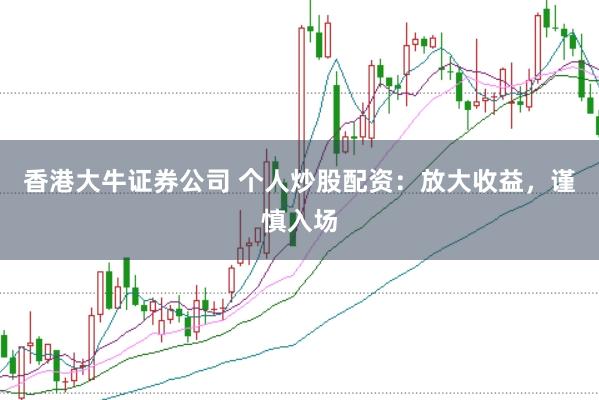 香港大牛证券公司 个人炒股配资：放大收益，谨慎入场