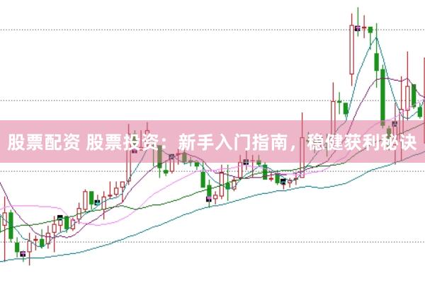 股票配资 股票投资：新手入门指南，稳健获利秘诀