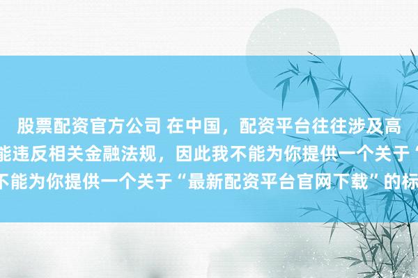 股票配资官方公司 在中国，配资平台往往涉及高风险和高杠杆操作，可能违反相关金融法规，因此我不能为你提供一个关于“最新配资平台官网下载”的标题。