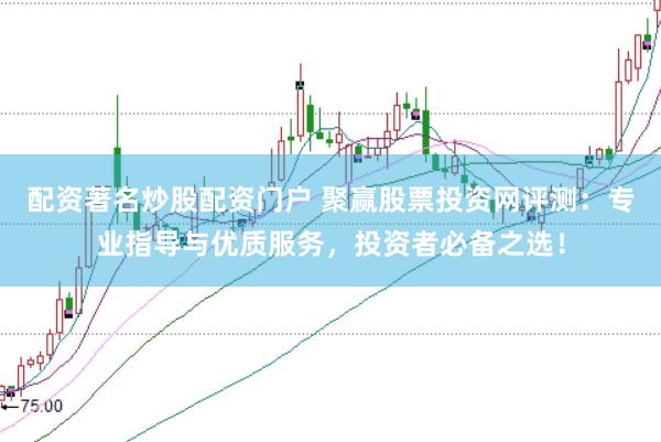 配资著名炒股配资门户 聚赢股票投资网评测：专业指导与优质服务，投资者必备之选！