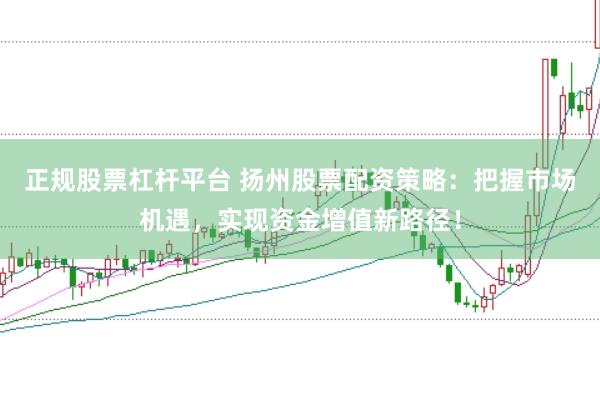正规股票杠杆平台 扬州股票配资策略：把握市场机遇，实现资金增值新路径！