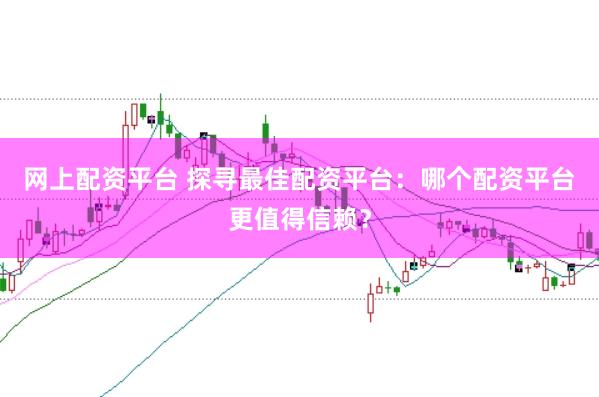 网上配资平台 探寻最佳配资平台：哪个配资平台更值得信赖？