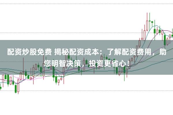 配资炒股免费 揭秘配资成本：了解配资费用，助您明智决策，投资更省心！