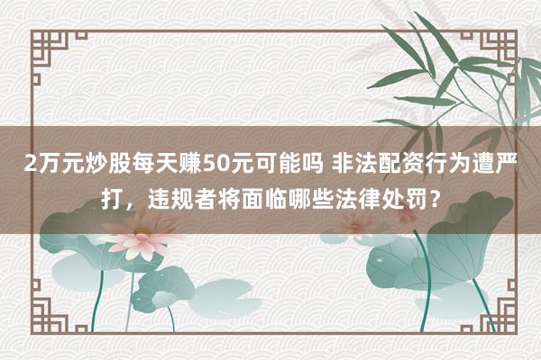 2万元炒股每天赚50元可能吗 非法配资行为遭严打，违规者将面临哪些法律处罚？