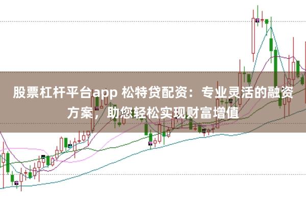 股票杠杆平台app 松特贷配资：专业灵活的融资方案，助您轻松实现财富增值
