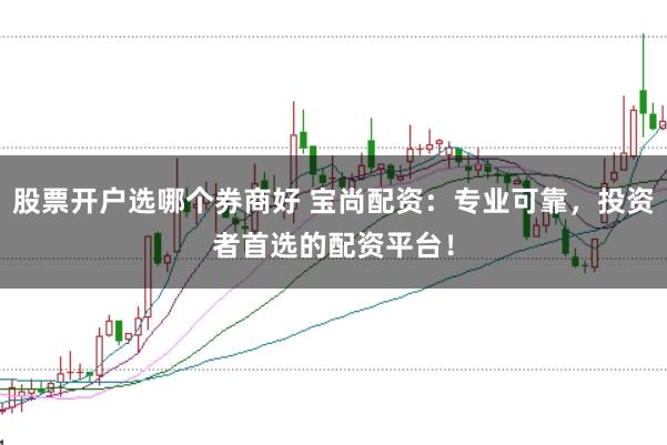 股票开户选哪个券商好 宝尚配资：专业可靠，投资者首选的配资平台！