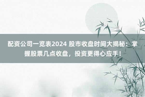 配资公司一览表2024 股市收盘时间大揭秘：掌握股票几点收盘，投资更得心应手！